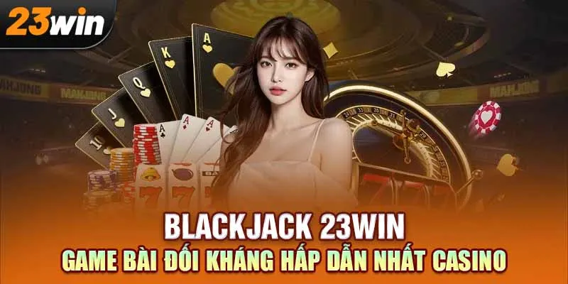 Khám Phá Blackjack 23Win – Game Bài Đối Kháng Hấp Dẫn Nhất Casino