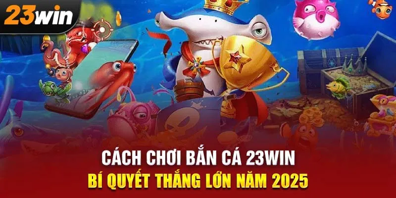 Cách Chơi Bắn Cá 23Win - Bí Quyết Thắng Lớn Năm 2025